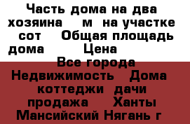 Часть дома(на два хозяина)70 м² на участке 6 сот. › Общая площадь дома ­ 70 › Цена ­ 2 150 000 - Все города Недвижимость » Дома, коттеджи, дачи продажа   . Ханты-Мансийский,Нягань г.